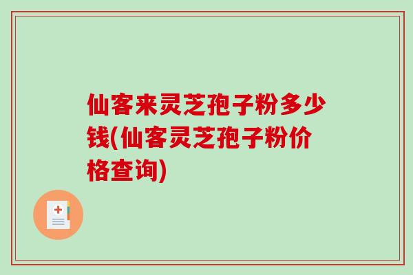 仙客来灵芝孢子粉多少钱(仙客灵芝孢子粉价格查询)