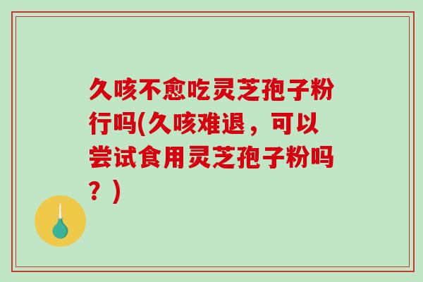 久咳不愈吃灵芝孢子粉行吗(久咳难退，可以尝试食用灵芝孢子粉吗？)