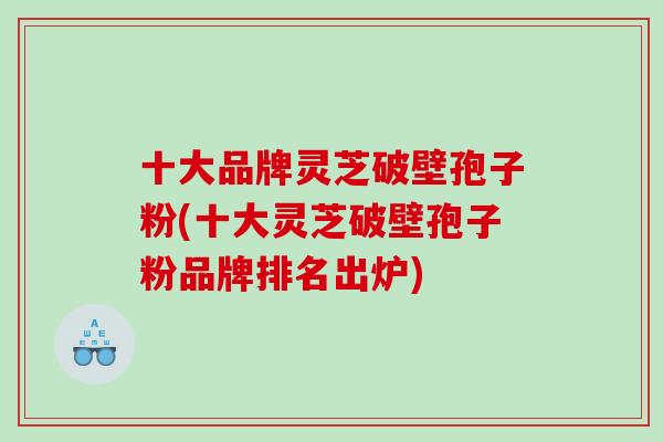十大品牌灵芝破壁孢子粉(十大灵芝破壁孢子粉品牌排名出炉)