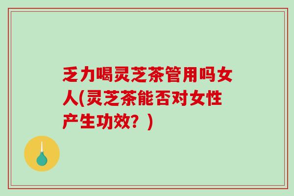 乏力喝灵芝茶管用吗女人(灵芝茶能否对女性产生功效？)