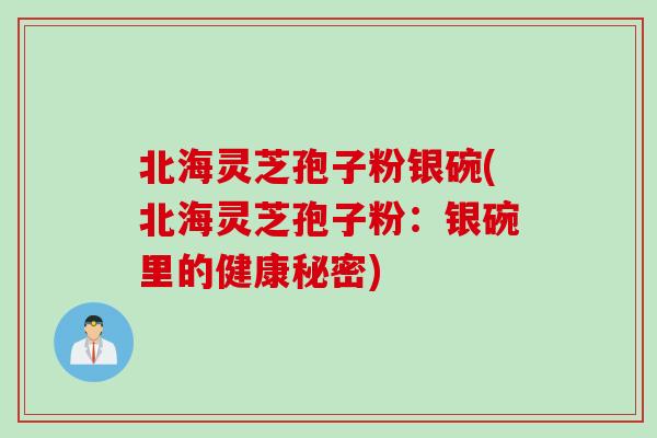 北海灵芝孢子粉银碗(北海灵芝孢子粉：银碗里的健康秘密)