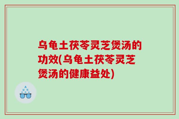 乌龟土茯苓灵芝煲汤的功效(乌龟土茯苓灵芝煲汤的健康益处)