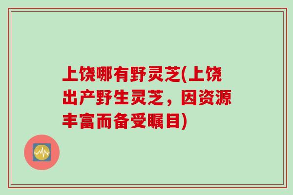 上饶哪有野灵芝(上饶出产野生灵芝，因资源丰富而备受瞩目)