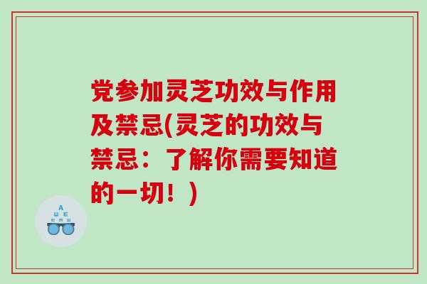 党参加灵芝功效与作用及禁忌(灵芝的功效与禁忌：了解你需要知道的一切！)