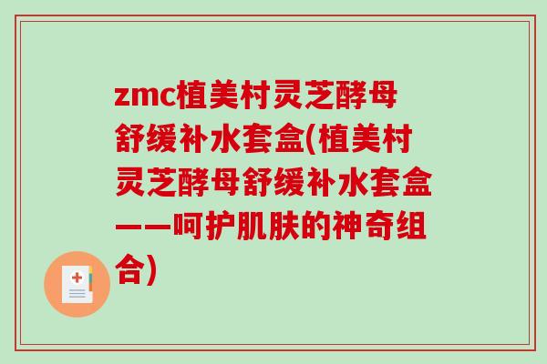 zmc植美村灵芝酵母舒缓补水套盒(植美村灵芝酵母舒缓补水套盒——呵护肌肤的神奇组合)
