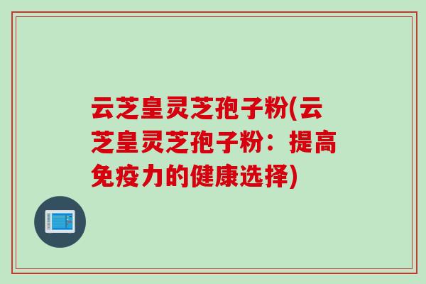 云芝皇灵芝孢子粉(云芝皇灵芝孢子粉：提高免疫力的健康选择)