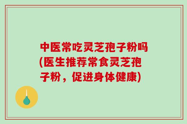 中医常吃灵芝孢子粉吗(医生推荐常食灵芝孢子粉，促进身体健康)