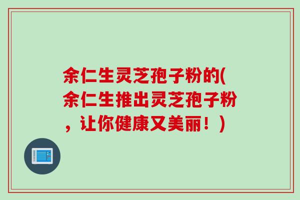 余仁生灵芝孢子粉的(余仁生推出灵芝孢子粉，让你健康又美丽！)