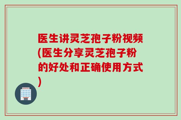医生讲灵芝孢子粉视频(医生分享灵芝孢子粉的好处和正确使用方式)
