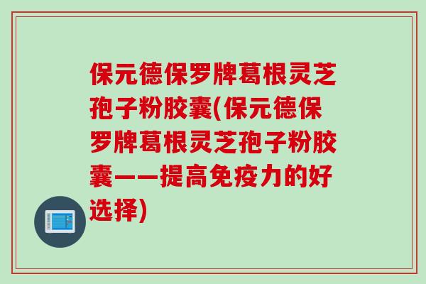 保元德保罗牌葛根灵芝孢子粉胶囊(保元德保罗牌葛根灵芝孢子粉胶囊——提高免疫力的好选择)