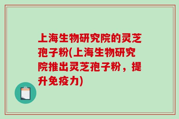 上海生物研究院的灵芝孢子粉(上海生物研究院推出灵芝孢子粉，提升免疫力)
