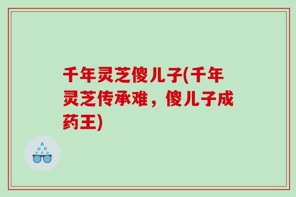 千年灵芝傻儿子(千年灵芝传承难，傻儿子成药王)