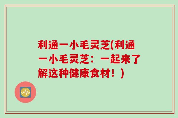 利通一小毛灵芝(利通一小毛灵芝:一起来了解这种健康食材!) 利通一小毛灵芝(利通一小毛灵芝:一起来了解这种健康食材!)