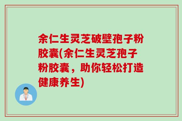 余仁生灵芝破壁孢子粉胶囊(余仁生灵芝孢子粉胶囊，助你轻松打造健康养生)