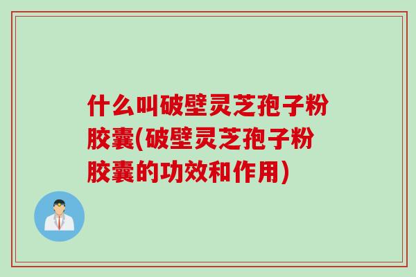 什么叫破壁灵芝孢子粉胶囊(破壁灵芝孢子粉胶囊的功效和作用)
