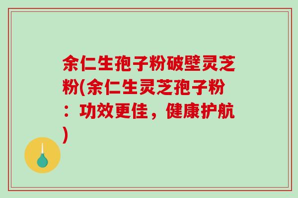 余仁生孢子粉破壁灵芝粉(余仁生灵芝孢子粉：功效更佳，健康护航)