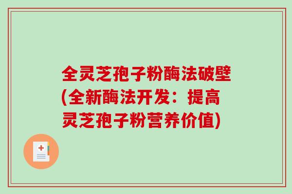 全灵芝孢子粉酶法破壁(全新酶法开发：提高灵芝孢子粉营养价值)