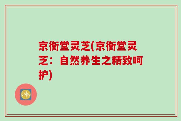 京衡堂灵芝(京衡堂灵芝：自然养生之精致呵护)