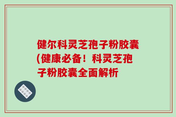 健尔科灵芝孢子粉胶囊(健康必备！科灵芝孢子粉胶囊全面解析