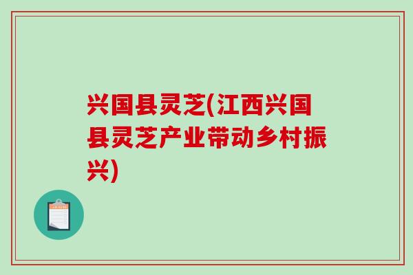 兴国县灵芝(江西兴国县灵芝产业带动乡村振兴)