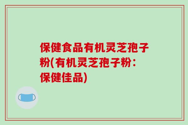 保健食品有机灵芝孢子粉(有机灵芝孢子粉：保健佳品)
