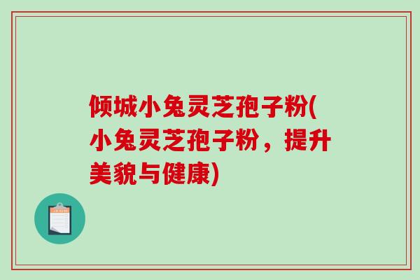 倾城小兔灵芝孢子粉(小兔灵芝孢子粉，提升美貌与健康)