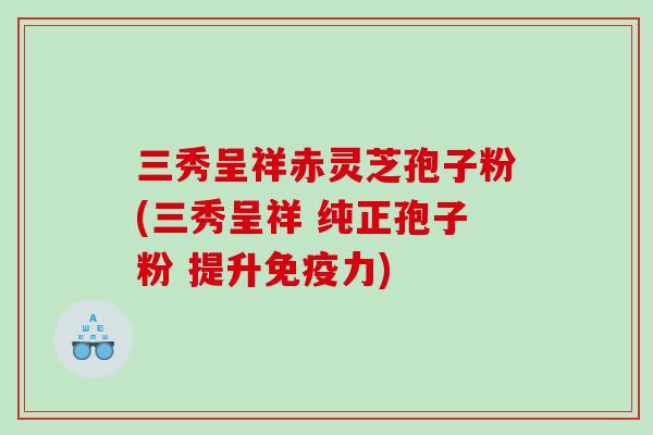 三秀呈祥赤灵芝孢子粉(三秀呈祥 纯正孢子粉 提升免疫力)