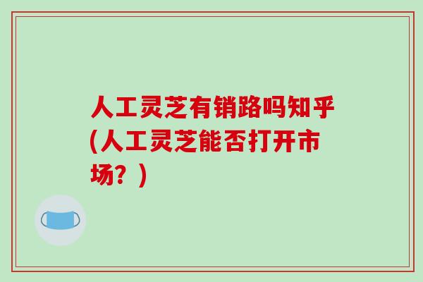 人工灵芝有销路吗知乎(人工灵芝能否打开市场？)