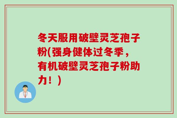 冬天服用破壁灵芝孢子粉(强身健体过冬季，有机破壁灵芝孢子粉助力！)