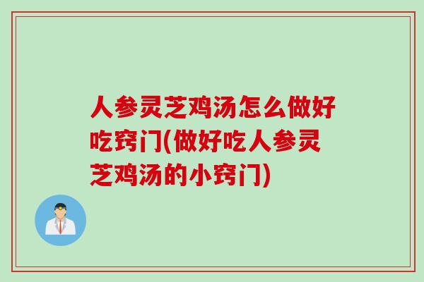 人参灵芝鸡汤怎么做好吃窍门(做好吃人参灵芝鸡汤的小窍门)