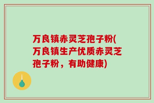 万良镇赤灵芝孢子粉(万良镇生产优质赤灵芝孢子粉，有助健康)