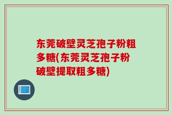 东莞破壁灵芝孢子粉粗多糖(东莞灵芝孢子粉破壁提取粗多糖)