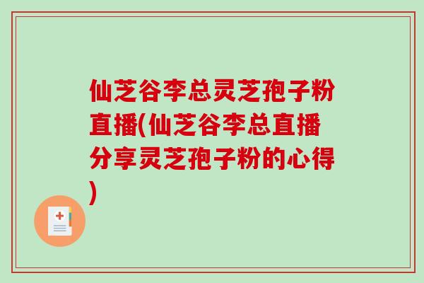 仙芝谷李总灵芝孢子粉直播(仙芝谷李总直播分享灵芝孢子粉的心得)