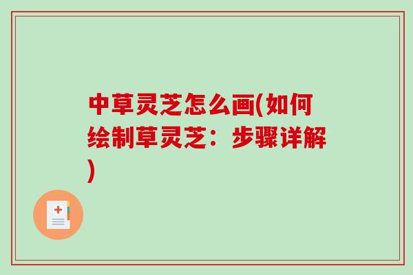 中草灵芝怎么画(如何绘制草灵芝：步骤详解)