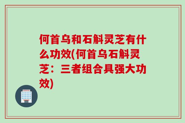 何首乌和石斛灵芝有什么功效(何首乌石斛灵芝：三者组合具强大功效)