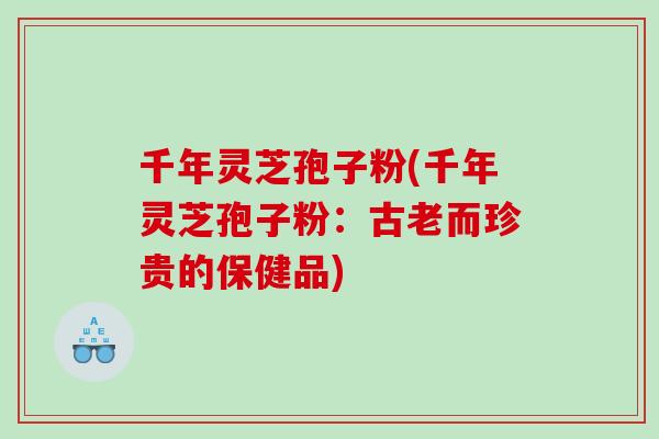 千年灵芝孢子粉(千年灵芝孢子粉：古老而珍贵的保健品)