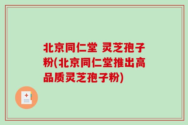 北京同仁堂 灵芝孢子粉(北京同仁堂推出高品质灵芝孢子粉) 北京同仁堂 灵芝孢子粉(北京同仁堂推出高品质灵芝孢子粉)