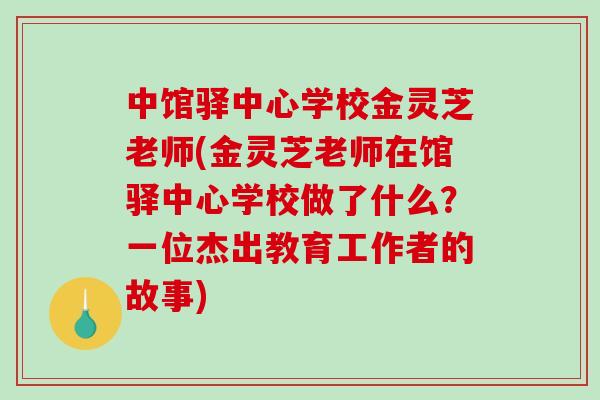 中馆驿中心学校金灵芝老师(金灵芝老师在馆驿中心学校做了什么？一位杰出教育工作者的故事)