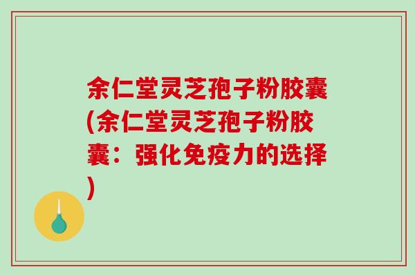 余仁堂灵芝孢子粉胶囊(余仁堂灵芝孢子粉胶囊：强化免疫力的选择)