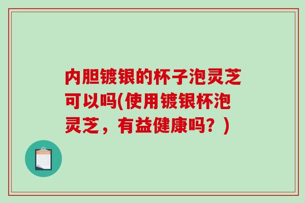 内胆镀银的杯子泡灵芝可以吗(使用镀银杯泡灵芝,有益健康吗?) 内胆镀银的杯子泡灵芝可以吗(使用镀银杯泡灵芝,有益健康吗?)
