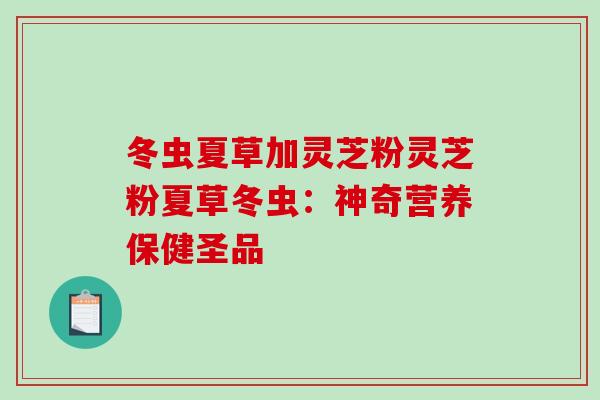 冬虫夏草加灵芝粉灵芝粉夏草冬虫：神奇营养保健圣品