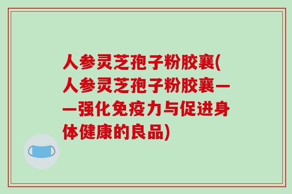 人参灵芝孢子粉胶襄(人参灵芝孢子粉胶襄——强化免疫力与促进身体健康的良品)