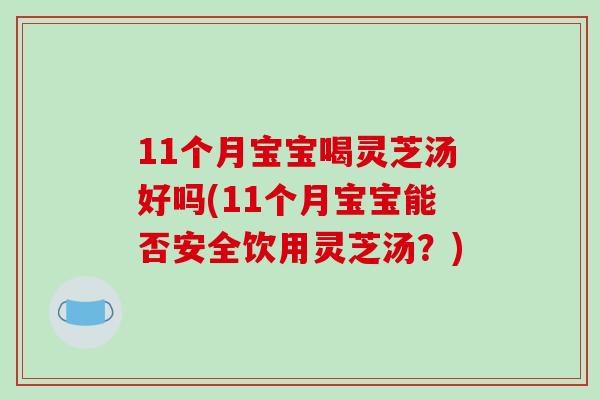 11个月宝宝喝灵芝汤好吗(11个月宝宝能否安全饮用灵芝汤？)