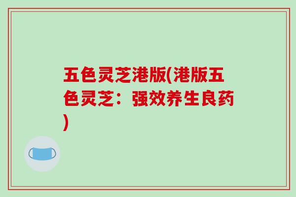 五色灵芝港版(港版五色灵芝：强效养生良药)
