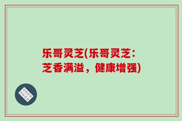 乐哥灵芝(乐哥灵芝:芝香满溢,健康增强) 乐哥灵芝(乐哥灵芝:芝香满溢,健康增强)