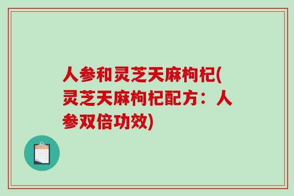 人参和灵芝天麻枸杞(灵芝天麻枸杞配方：人参双倍功效)