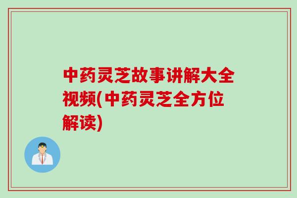 中药灵芝故事讲解大全视频(中药灵芝全方位解读)