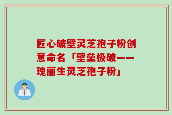 匠心破壁灵芝孢子粉创意命名「壁垒极破——瑰丽生灵芝孢子粉」