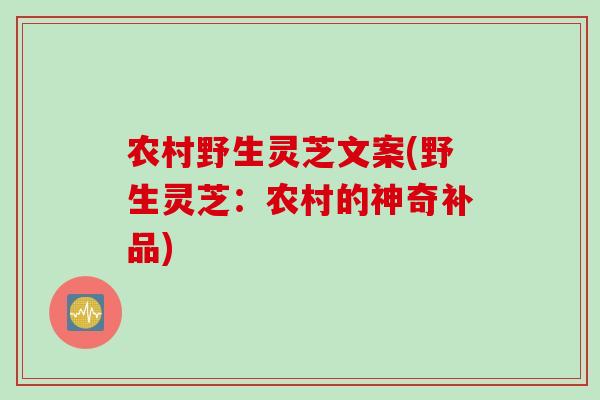 农村野生灵芝文案(野生灵芝：农村的神奇补品)