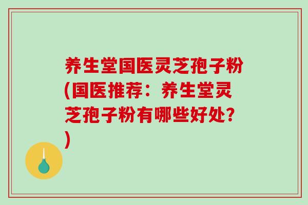 养生堂国医灵芝孢子粉(国医推荐：养生堂灵芝孢子粉有哪些好处？)